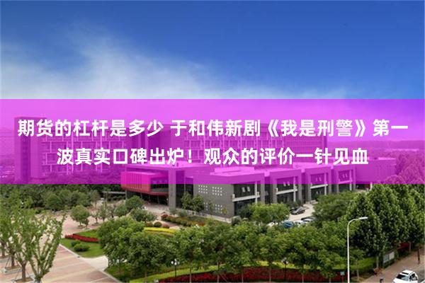 期货的杠杆是多少 于和伟新剧《我是刑警》第一波真实口碑出炉！观众的评价一针见血