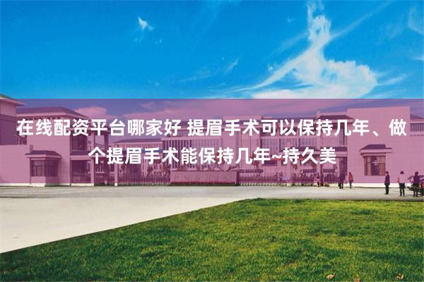 在线配资平台哪家好 提眉手术可以保持几年、做个提眉手术能保持几年~持久美