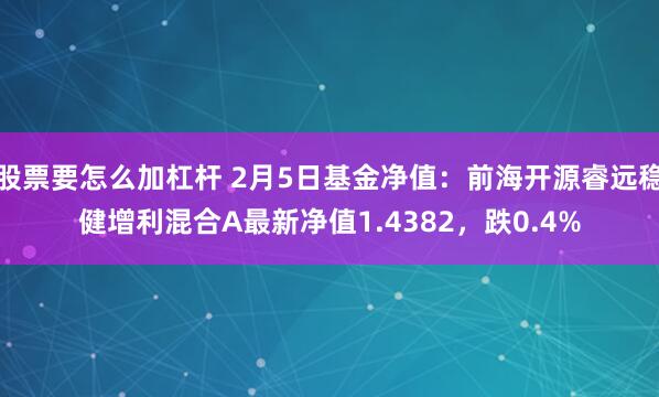 股票要怎么加杠杆 2月5日基金净值：前海开源睿远稳健增利混合A最新净值1.4382，跌0.4%