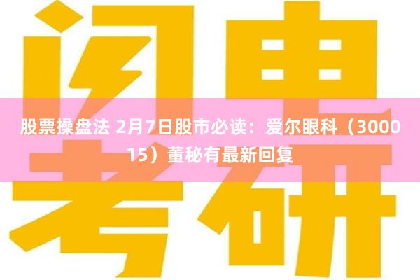 股票操盘法 2月7日股市必读：爱尔眼科（300015）董秘有最新回复