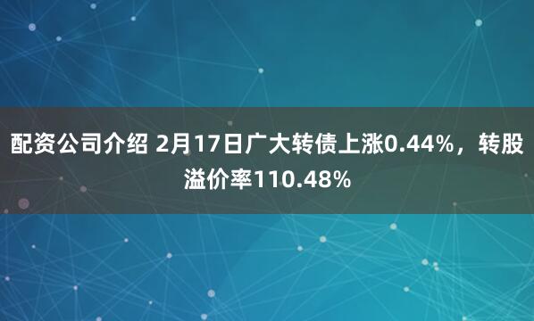 配资公司介绍 2月17日广大转债上涨0.44%，转股溢价率110.48%