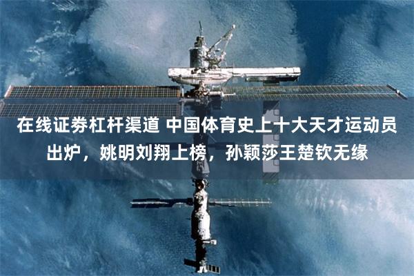 在线证劵杠杆渠道 中国体育史上十大天才运动员出炉，姚明刘翔上榜，孙颖莎王楚钦无缘