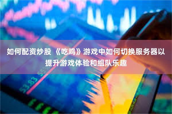 如何配资炒股 《吃鸡》游戏中如何切换服务器以提升游戏体验和组队乐趣