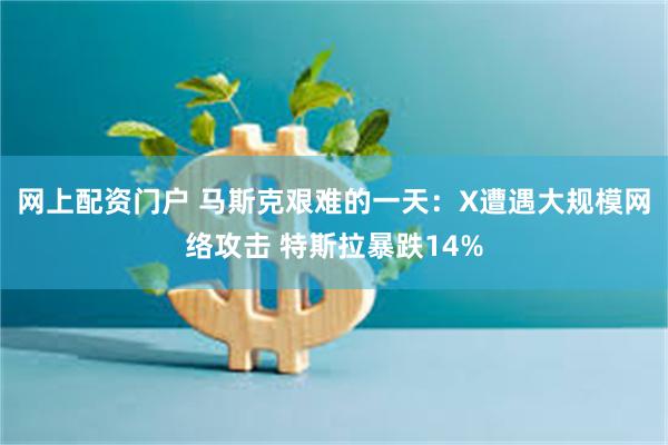 网上配资门户 马斯克艰难的一天：X遭遇大规模网络攻击 特斯拉暴跌14%