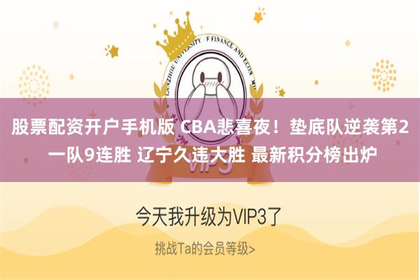 股票配资开户手机版 CBA悲喜夜！垫底队逆袭第2 一队9连胜 辽宁久违大胜 最新积分榜出炉