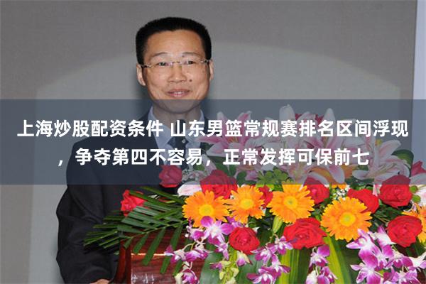 上海炒股配资条件 山东男篮常规赛排名区间浮现，争夺第四不容易，正常发挥可保前七