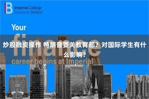 炒股融资操作 特朗普要关教育部？对国际学生有什么影响？