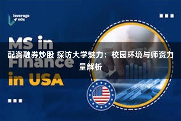 配资融券炒股 探访大学魅力：校园环境与师资力量解析