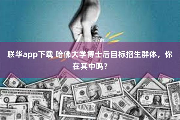 联华app下载 哈佛大学博士后目标招生群体，你在其中吗？