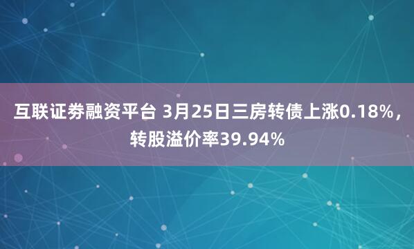 互联证劵融资平台 3月25日三房转债上涨0.18%，转股溢价率39.94%