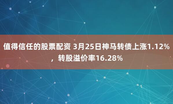 值得信任的股票配资 3月25日神马转债上涨1.12%，转股溢价率16.28%