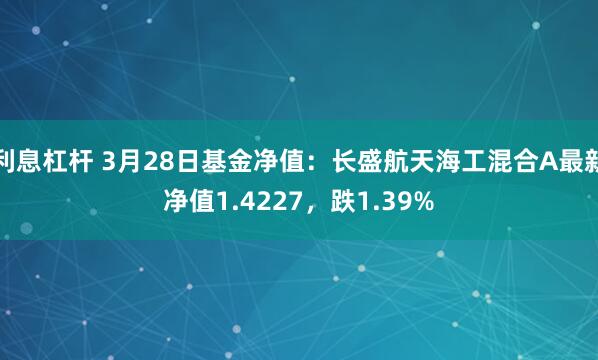 利息杠杆 3月28日基金净值：长盛航天海工混合A最新净值1.4227，跌1.39%