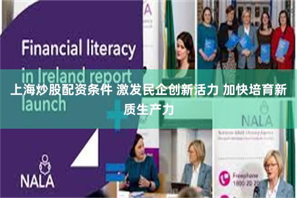 上海炒股配资条件 激发民企创新活力 加快培育新质生产力