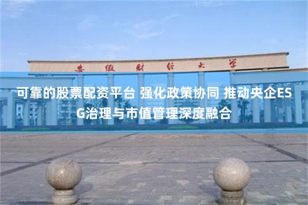 可靠的股票配资平台 强化政策协同 推动央企ESG治理与市值管理深度融合