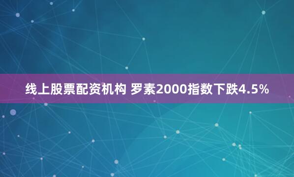 线上股票配资机构 罗素2000指数下跌4.5%