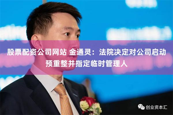 股票配资公司网站 金通灵：法院决定对公司启动预重整并指定临时管理人