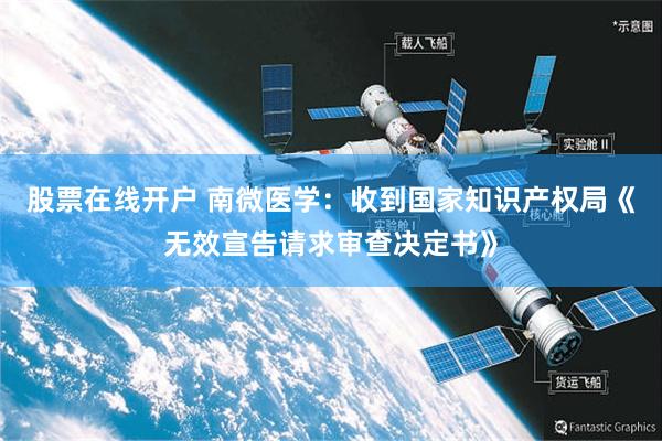 股票在线开户 南微医学：收到国家知识产权局《无效宣告请求审查决定书》
