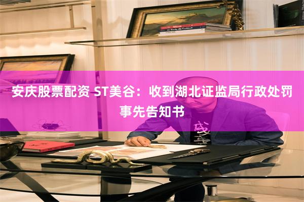 安庆股票配资 ST美谷：收到湖北证监局行政处罚事先告知书