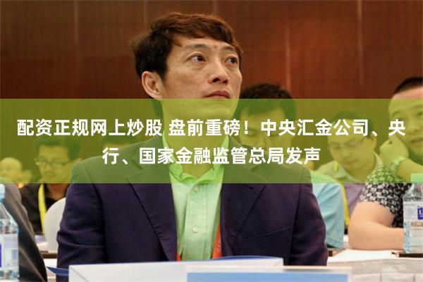 配资正规网上炒股 盘前重磅！中央汇金公司、央行、国家金融监管总局发声