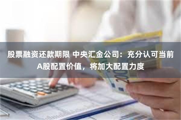 股票融资还款期限 中央汇金公司：充分认可当前A股配置价值，将加大配置力度