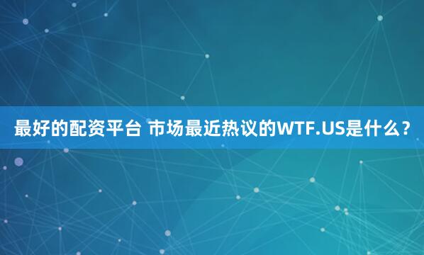 最好的配资平台 市场最近热议的WTF.US是什么？
