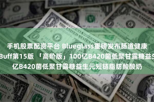 手机股票配资平台 Blueglass重磅发布肠道健康系列——首创小蛮腰Bυff第15版 「高阶版」100亿B420菌低聚甘露糖益生元短链脂肪酸酸奶