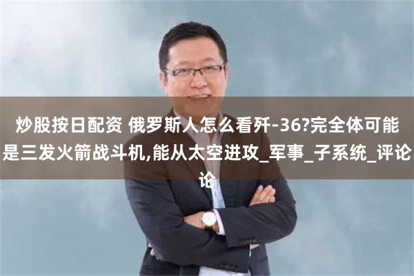 炒股按日配资 俄罗斯人怎么看歼-36?完全体可能是三发火箭战斗机,能从太空进攻_军事_子系统_评论