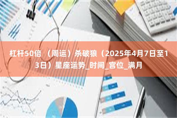 杠杆50倍 （周运）杀破狼（2025年4月7日至13日）星座运势_时间_宫位_满月