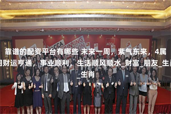 靠谱的配资平台有哪些 未来一周，紫气东来，4属相财运亨通，事业顺利，生活顺风顺水_财富_朋友_生肖