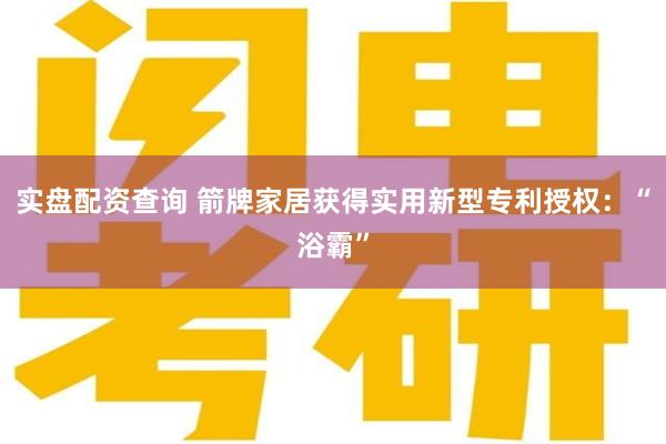实盘配资查询 箭牌家居获得实用新型专利授权：“浴霸”
