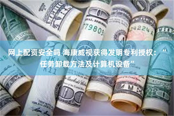 网上配资安全吗 海康威视获得发明专利授权：“任务卸载方法及计算机设备”