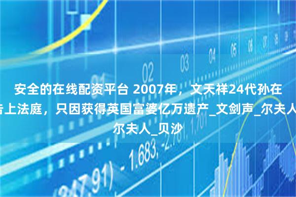 安全的在线配资平台 2007年，文天祥24代孙在英被告上法庭，只因获得英国富婆亿万遗产_文剑声_尔夫人_贝沙