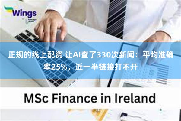 正规的线上配资 让AI查了330次新闻：平均准确率25%，近一半链接打不开