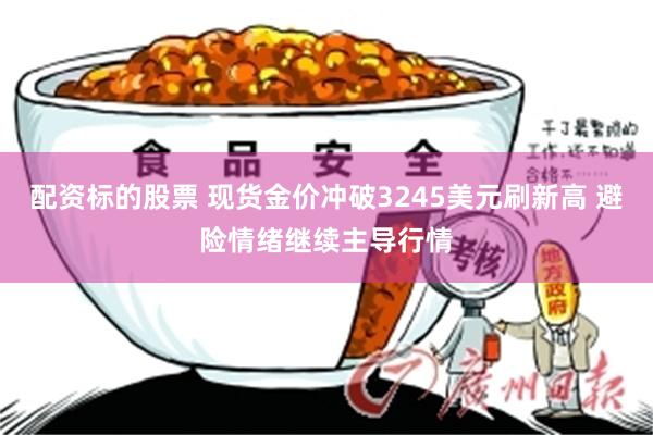配资标的股票 现货金价冲破3245美元刷新高 避险情绪继续主导行情