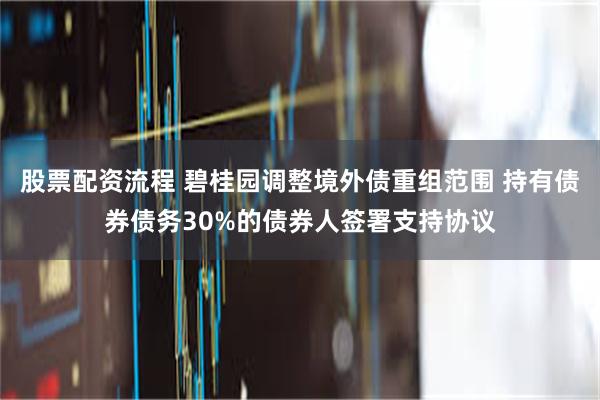 股票配资流程 碧桂园调整境外债重组范围 持有债券债务30%的债券人签署支持协议