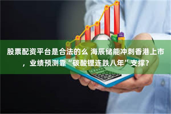 股票配资平台是合法的么 海辰储能冲刺香港上市，业绩预测靠“碳酸锂连跌八年”支撑？