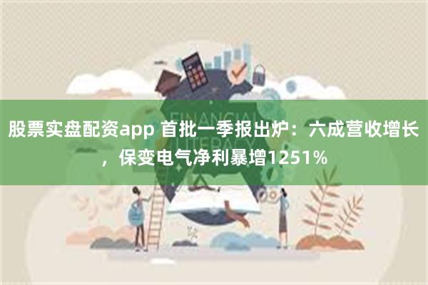 股票实盘配资app 首批一季报出炉：六成营收增长，保变电气净利暴增1251%