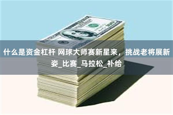 什么是资金杠杆 网球大师赛新星来，挑战老将展新姿_比赛_马拉松_补给