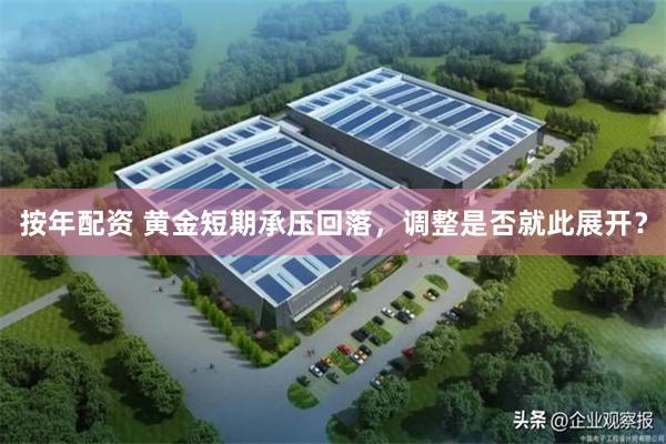 按年配资 黄金短期承压回落，调整是否就此展开？