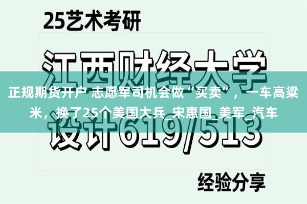 正规期货开户 志愿军司机会做“买卖”，一车高粱米，换了25个美国大兵_宋惠国_美军_汽车