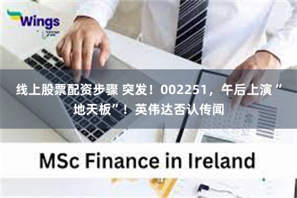 线上股票配资步骤 突发！002251，午后上演“地天板”！英伟达否认传闻