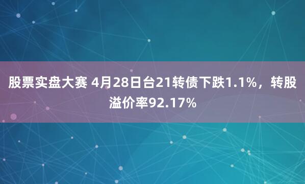 股票实盘大赛 4月28日台21转债下跌1.1%，转股溢价率92.17%