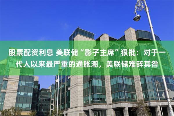 股票配资利息 美联储“影子主席”狠批：对于一代人以来最严重的通胀潮，美联储难辞其咎