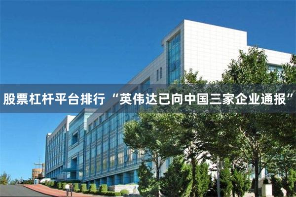 股票杠杆平台排行 “英伟达已向中国三家企业通报”