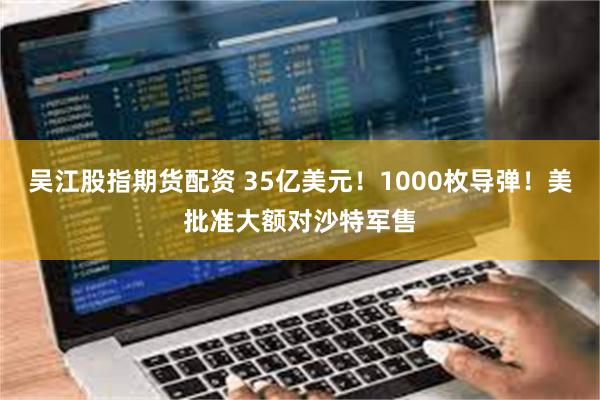 吴江股指期货配资 35亿美元！1000枚导弹！美批准大额对沙特军售
