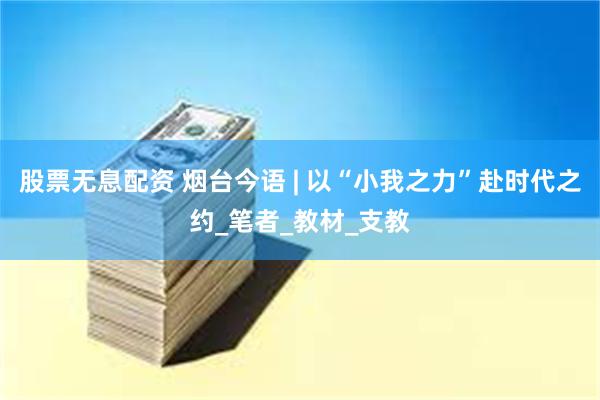 股票无息配资 烟台今语 | 以“小我之力”赴时代之约_笔者_教材_支教