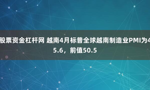 股票资金杠杆网 越南4月标普全球越南制造业PMI为45.6，前值50.5
