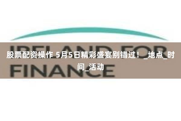 股票配资操作 5月5日精彩盛宴别错过！_地点_时间_活动