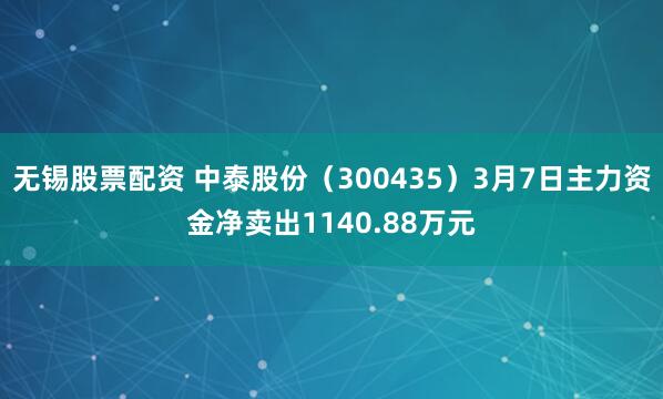 无锡股票配资 中泰股份（300435）3月7日主力资金净卖出1140.88万元