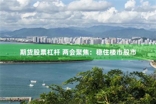 期货股票杠杆 两会聚焦：稳住楼市股市